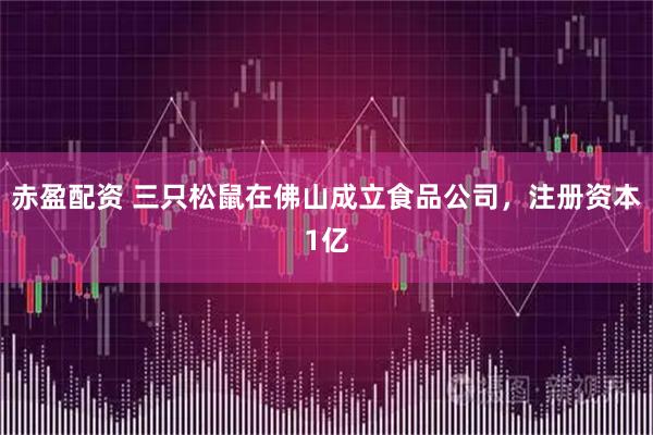 赤盈配资 三只松鼠在佛山成立食品公司，注册资本1亿