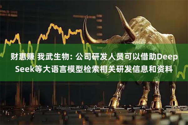 财惠赚 我武生物: 公司研发人员可以借助DeepSeek等大语言模型检索相关研发信息和资料