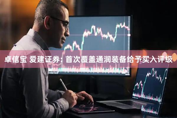 卓信宝 爱建证券: 首次覆盖通润装备给予买入评级