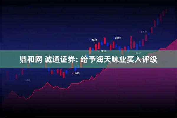 鼎和网 诚通证券: 给予海天味业买入评级