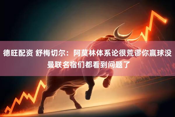 德旺配资 舒梅切尔：阿莫林体系论很荒谬你赢球没 曼联名宿们都看到问题了