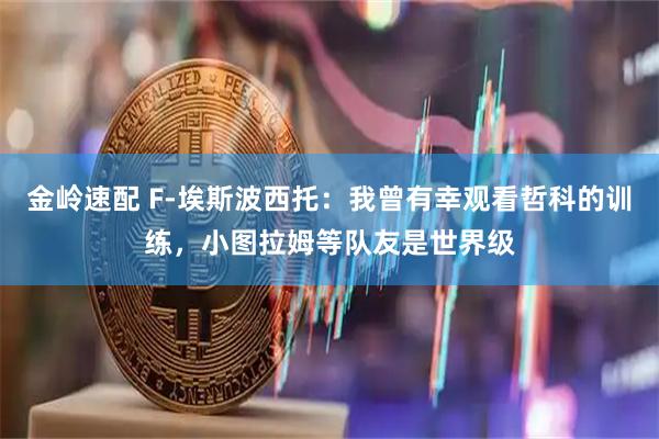 金岭速配 F-埃斯波西托：我曾有幸观看哲科的训练，小图拉姆等队友是世界级