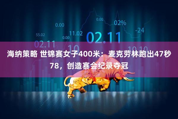 海纳策略 世锦赛女子400米：麦克劳林跑出47秒78，创造赛会纪录夺冠