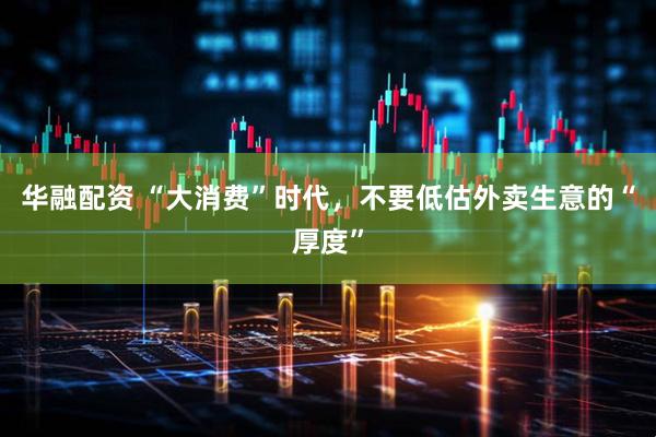 华融配资 “大消费”时代，不要低估外卖生意的“厚度”