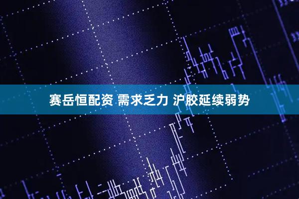 赛岳恒配资 需求乏力 沪胶延续弱势