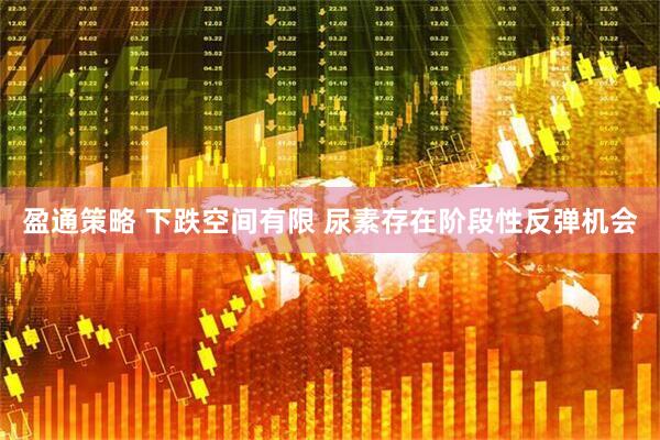 盈通策略 下跌空间有限 尿素存在阶段性反弹机会