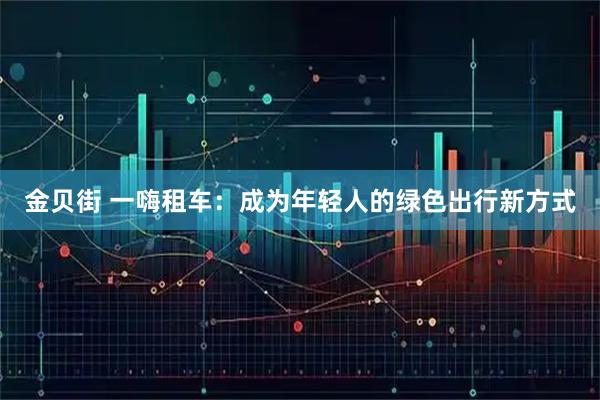 金贝街 一嗨租车：成为年轻人的绿色出行新方式