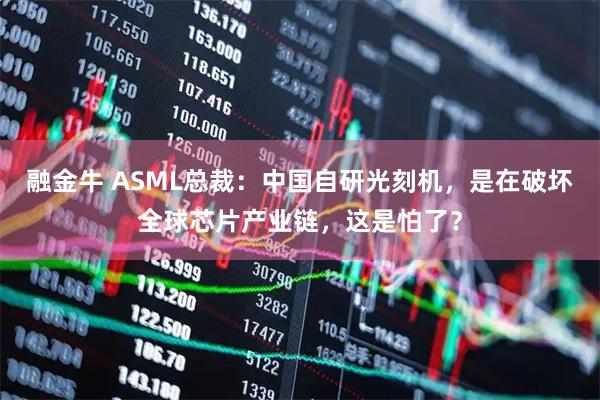 融金牛 ASML总裁:中国自研光刻机,是在破坏全球芯片产业链,这是怕了?
