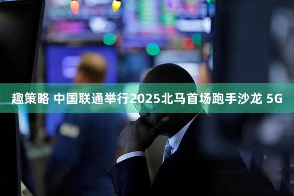 趣策略 中国联通举行2025北马首场跑手沙龙 5G