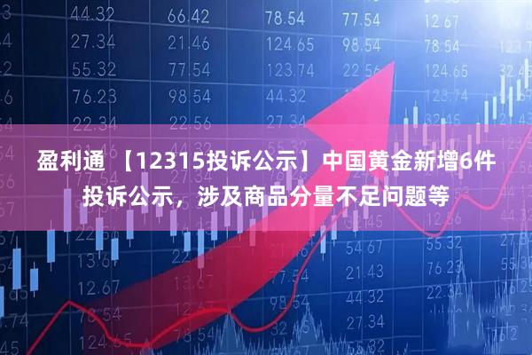 盈利通 【12315投诉公示】中国黄金新增6件投诉公示,涉及商品分量不足问题等
