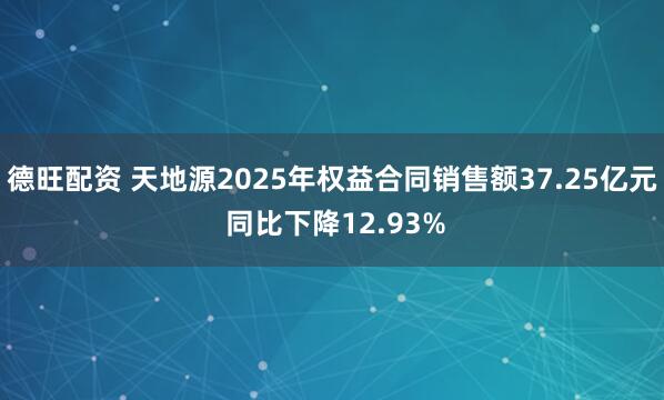 德旺配资 天地源2025年权益合同销售额37.25亿元 同比下降12.93%