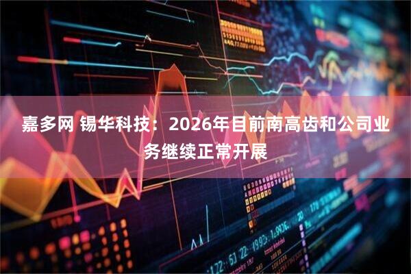 嘉多网 锡华科技：2026年目前南高齿和公司业务继续正常开展