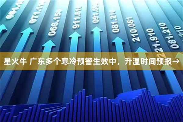 星火牛 广东多个寒冷预警生效中，升温时间预报→
