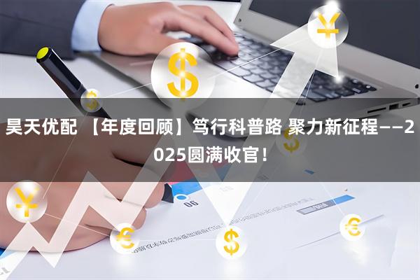 昊天优配 【年度回顾】笃行科普路 聚力新征程——2025圆满收官！