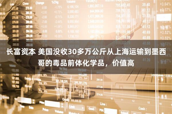 长富资本 美国没收30多万公斤从上海运输到墨西哥的毒品前体化学品,价值高