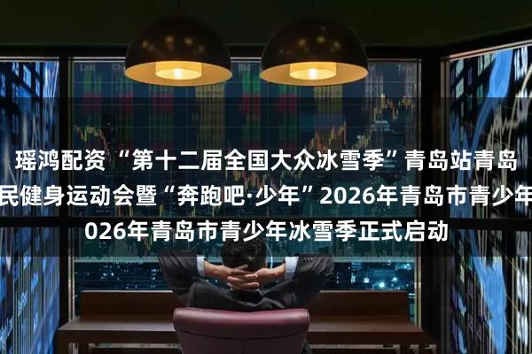 瑶鸿配资 “第十二届全国大众冰雪季”青岛站青岛市第七届冬季全民健身运动会暨“奔跑吧·少年”2026年青岛市青少年冰雪季正式启动