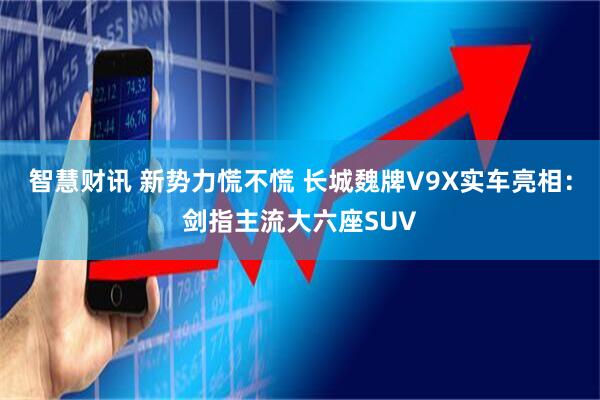 智慧财讯 新势力慌不慌 长城魏牌V9X实车亮相：剑指主流大六座SUV