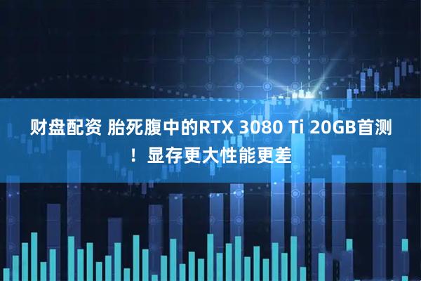 财盘配资 胎死腹中的RTX 3080 Ti 20GB首测!显存更大性能更差