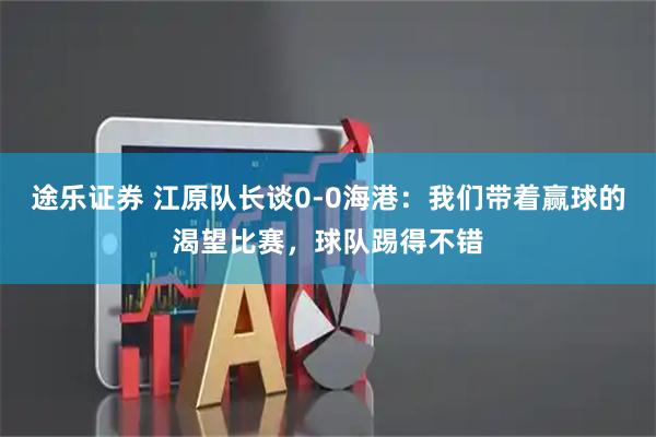途乐证券 江原队长谈0-0海港：我们带着赢球的渴望比赛，球队踢得不错