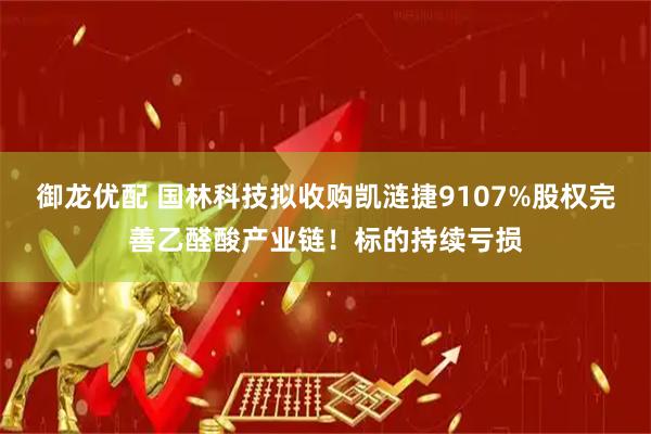御龙优配 国林科技拟收购凯涟捷9107%股权完善乙醛酸产业链!标的持续亏损