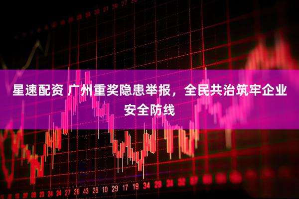 星速配资 广州重奖隐患举报，全民共治筑牢企业安全防线