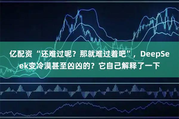 亿配资 “还难过呢？那就难过着吧”，DeepSeek变冷漠甚至凶凶的？它自己解释了一下