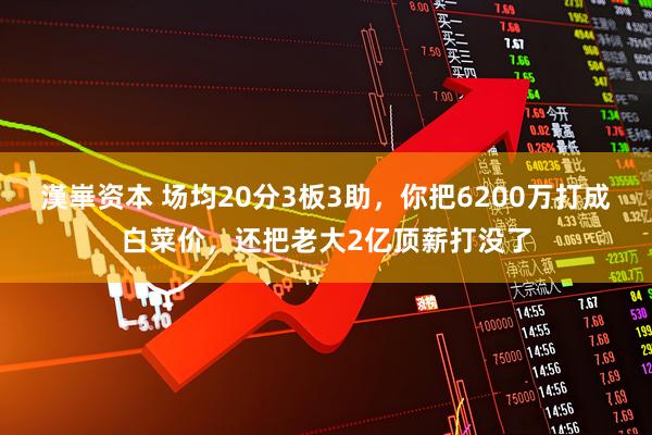 漢崋资本 场均20分3板3助，你把6200万打成白菜价，还把老大2亿顶薪打没了