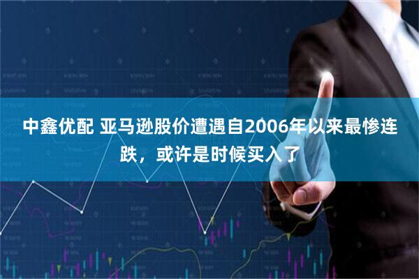 中鑫优配 亚马逊股价遭遇自2006年以来最惨连跌，或许是时候买入了