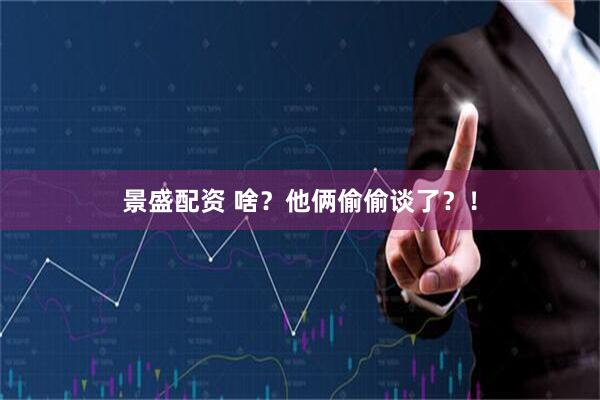 景盛配资 啥?他俩偷偷谈了?!