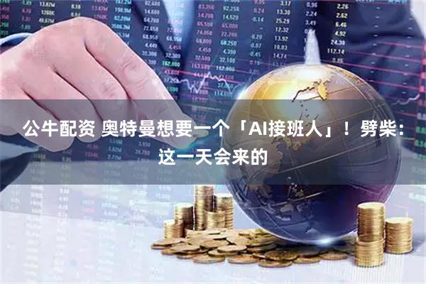 公牛配资 奥特曼想要一个「AI接班人」!劈柴:这一天会来的