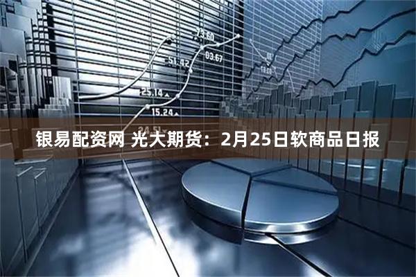 银易配资网 光大期货：2月25日软商品日报