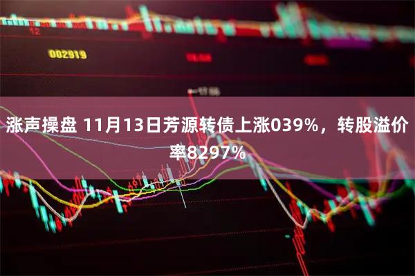 涨声操盘 11月13日芳源转债上涨039%，转股溢价率8297%