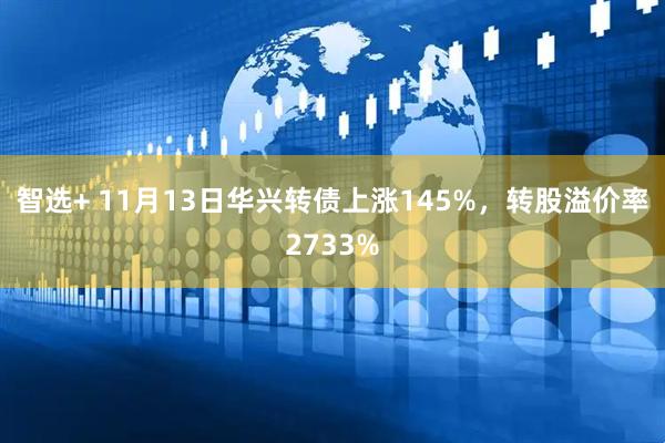 智选+ 11月13日华兴转债上涨145%，转股溢价率2733%