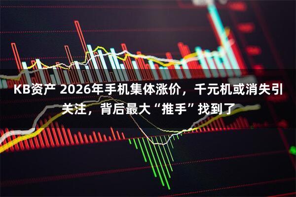 KB资产 2026年手机集体涨价,千元机或消失引关注,背后最大“推手”找到了