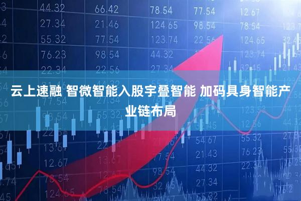 云上速融 智微智能入股宇叠智能 加码具身智能产业链布局