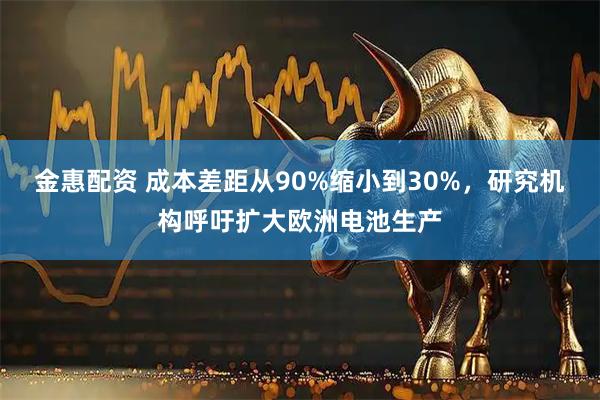 金惠配资 成本差距从90%缩小到30%，研究机构呼吁扩大欧洲电池生产