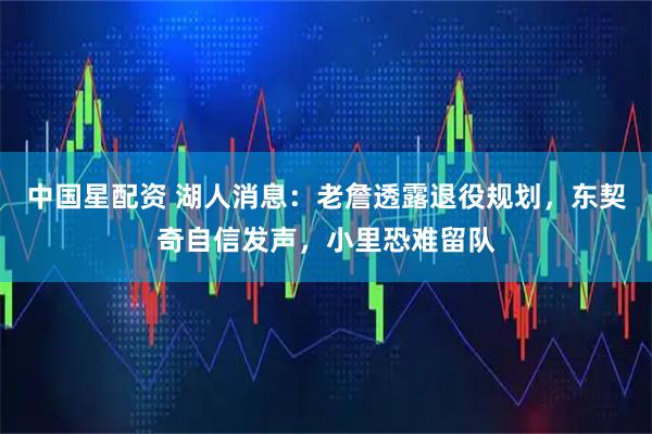 中国星配资 湖人消息:老詹透露退役规划,东契奇自信发声,小里恐难留队