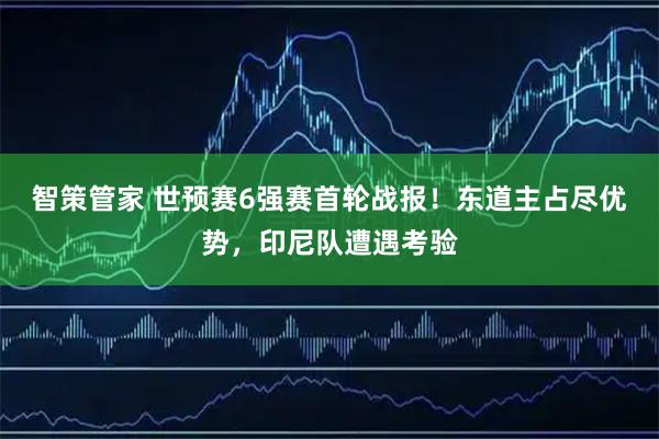 智策管家 世预赛6强赛首轮战报!东道主占尽优势,印尼队遭遇考验