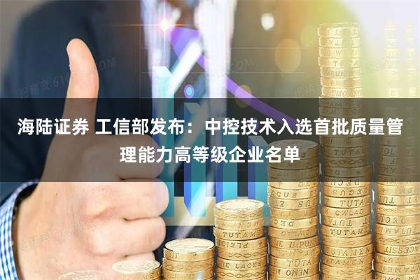 海陆证券 工信部发布:中控技术入选首批质量管理能力高等级企业名单