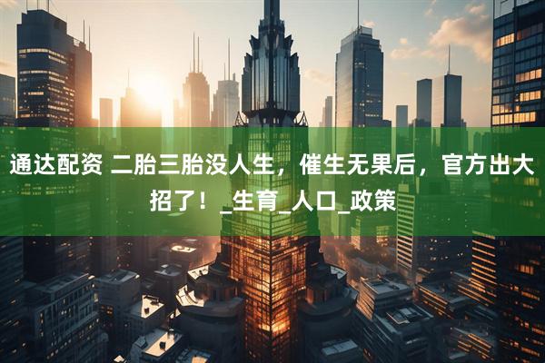 通达配资 二胎三胎没人生，催生无果后，官方出大招了！_生育_人口_政策