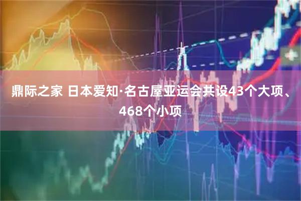 鼎际之家 日本爱知·名古屋亚运会共设43个大项、468个小项
