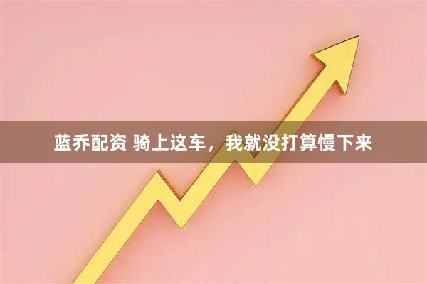 蓝乔配资 骑上这车，我就没打算慢下来