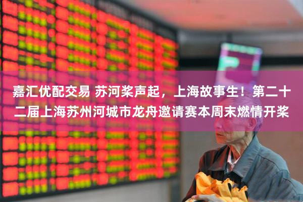 嘉汇优配交易 苏河桨声起，上海故事生！第二十二届上海苏州河城市龙舟邀请赛本周末燃情开桨